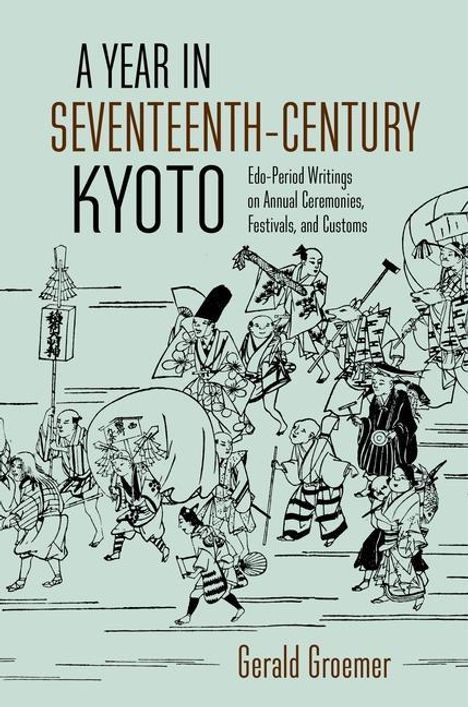 Gerald Groemer: A Year in Seventeenth-Century Kyoto: Edo-Period Writings on Annual Ceremonies, Festivals, and Customs, Buch