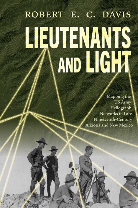 Text: "Robert E. C. Davis. Lieutenants and Light. Mapping the US Army Heliograph Networks in Late Nineteenth-Century Arizona and New Mexico." 

Hintergrund: Gelbe Lichtstrahlen auf grüner Karte; unten Soldaten.
