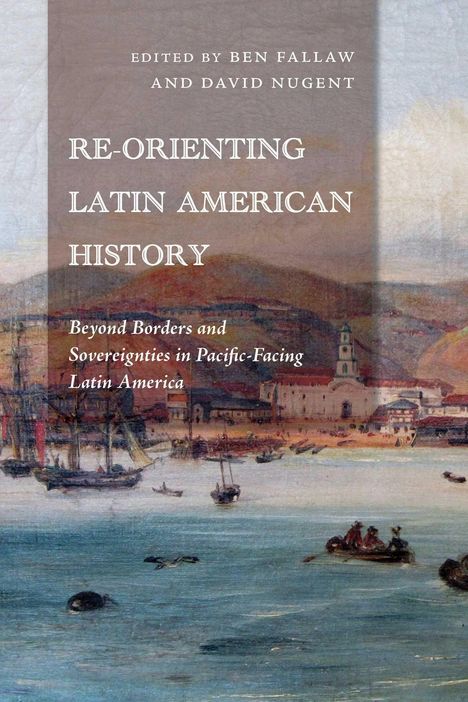 Buchtitel: "Re-Orienting Latin American History", bearbeitet von Ben Fallaw und David Nugent. Szene: Hafenansichtsgemälde.