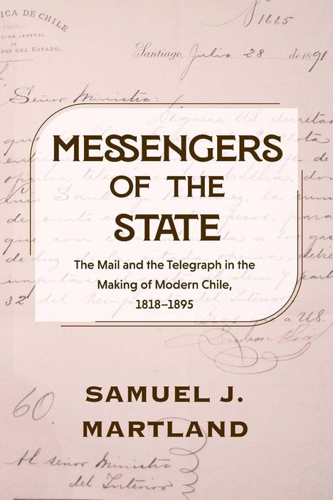 MESSENGERS OF THE STATE. The Mail and the Telegraph in the Making of Modern Chile, 1818–1895. Samuel J. Martland. Hintergrund: Handschrift.