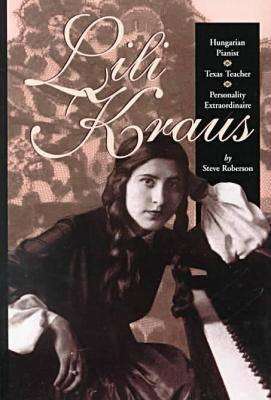 Steven Henry Roberson: Lili Kraus: Hungarian Pianist, Texas Teacher and Personality Extraordinaire, Buch