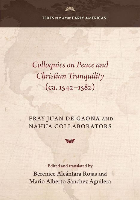 Titel: "Colloquies on Peace and Christian Tranquility (ca. 1542–1582)". Autoren: Fray Juan de Gaona, Nahua Collaborators. Bearbeitet von Berenice Alcántara Rojas, Mario Alberto Sánchez Aguilera. Oben ist ein braunes Banner mit dem Text "Texts from the Early Americas" und einem stilisierten Blumenlogo. Darunter eine Weltkarte in dezenten Farben im Hintergrund.