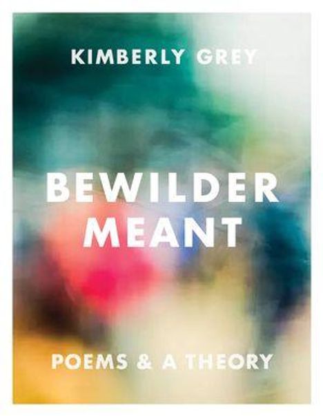 Text: "KIMBERLY GREY BEWILDER MEANT POEMS & A THEORY". Verschwommene, bunte Hintergrundillustration.