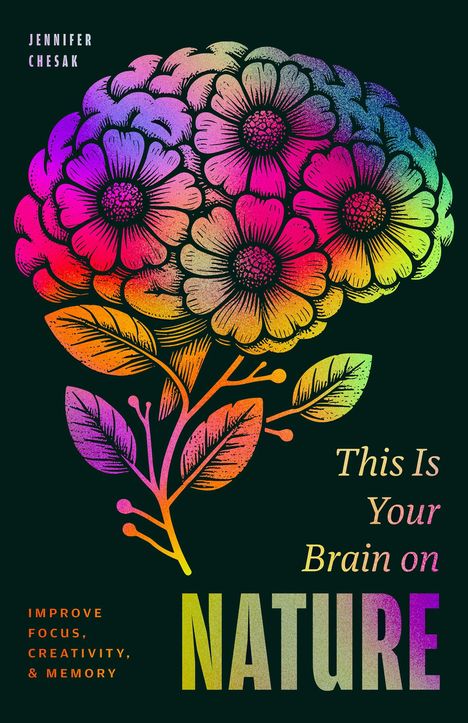 Eine bunte Illustration eines Gehirns, geformt aus Blumen. Texte: "JENNIFER CHESAK", "This Is Your Brain on NATURE", "IMPROVE FOCUS, CREATIVITY, & MEMORY".