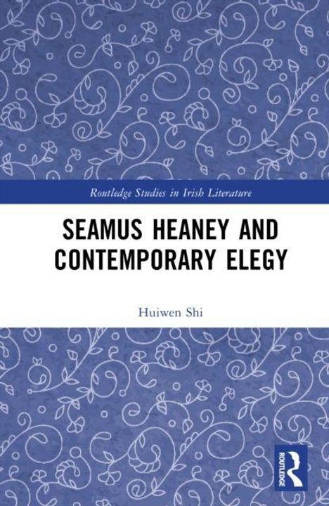 Oben: "Routledge Studies in Irish Literature".  
Mitte: "SEAMUS HEANEY AND CONTEMPORARY ELEGY".  
Unten: "Huiwen Shi".  
Hintergrund: Blaue Muster. Rechts unten: Logo.