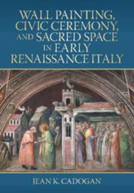 Jean K. Cadogan: Wall Painting, Civic Ceremony, and Sacred Space in Early Renaissance Italy, Buch