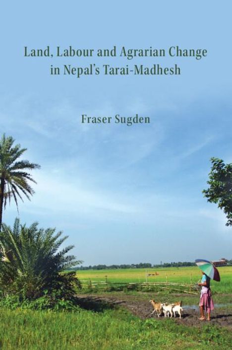 Fraser Sugden: Land, Labour, and Agrarian Change in Nepal's Tarai-Madhesh, Buch