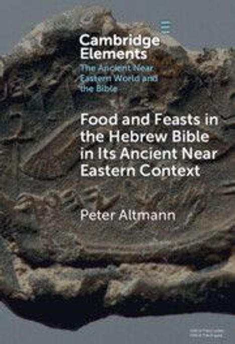 "Cambridge Elements: The Ancient Near Eastern World and the Bible. Food and Feasts in the Hebrew Bible. Peter Altmann." Hintergrund zeigt antikes Relief.