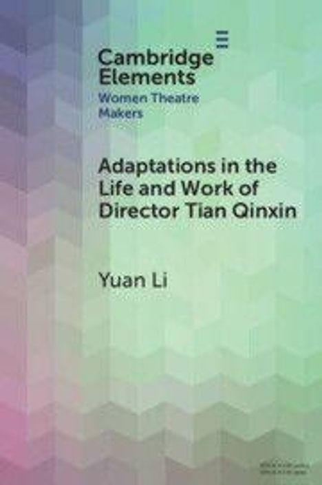 "Cambridge Elements: Women Theatre Makers. Adaptations in the Life and Work of Director Tian Qinxin. Yuan Li."