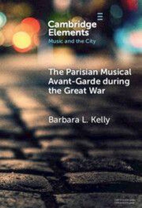 "Cambridge Elements: Music and the City. The Parisian Musical Avant-Garde during the Great War. Barbara L. Kelly." Unscharfer Hintergrund.