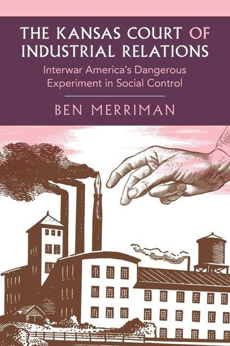 "The Kansas Court of Industrial Relations: Interwar America’s Dangerous Experiment in Social Control" von Ben Merriman. Illustration einer Fabrik mit riesiger Hand.