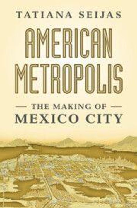 "TATIANA SEIJAS, AMERICAN METROPOLIS: THE MAKING OF MEXICO CITY. Unter dem Text eine Vintage-Stadtansicht von Mexiko-Stadt."