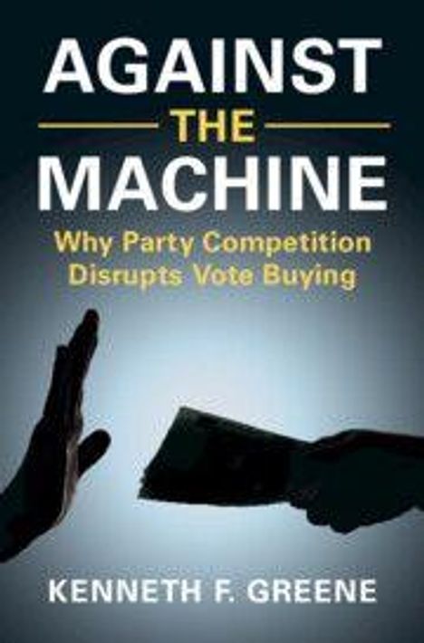Titel: "AGAINST THE MACHINE". Untertitel: "Why Party Competition Disrupts Vote Buying". Autor: "Kenneth F. Greene". Zwei Hände im Schatten.