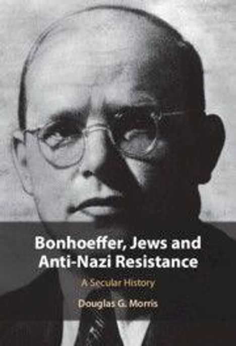 "Bonhoeffer, Jews and Anti-Nazi Resistance: A Secular History, Douglas G. Morris." Schwarz-weißes Porträt eines Mannes mit Brille.