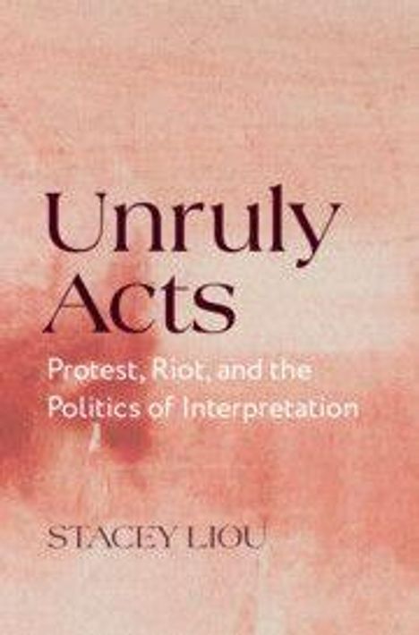 „Unruly Acts: Protest, Riot, and the Politics of Interpretation“ von Stacey Liou. Hintergrund in Rosa- und Rottönen.