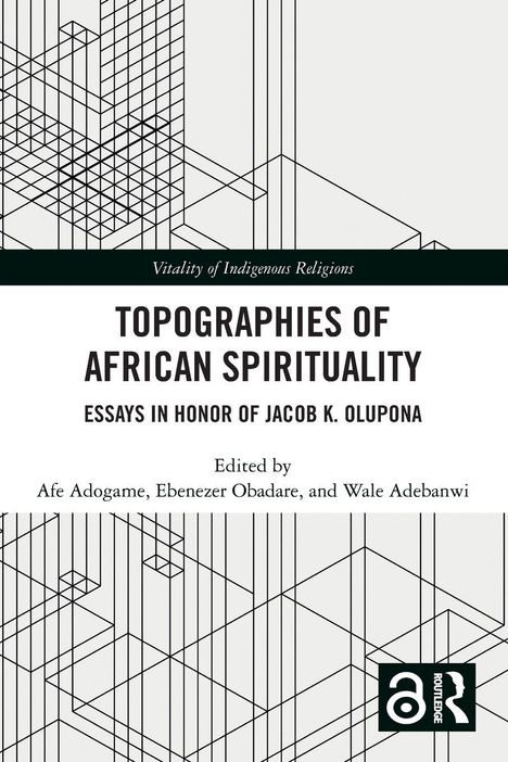 "Topographies of African Spirituality: Essays in Honor of Jacob K. Olupona, edited by Afe Adogame, Ebenezer Obadare, Wale Adebanwi."
