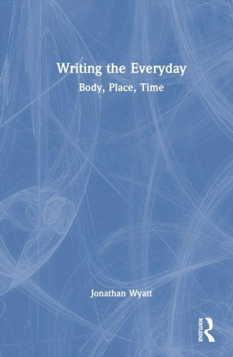 Oben steht "Writing the Everyday" und darunter "Body, Place, Time". Unten ist der Name "Jonathan Wyatt". Ein blaues, strukturiertes Design.