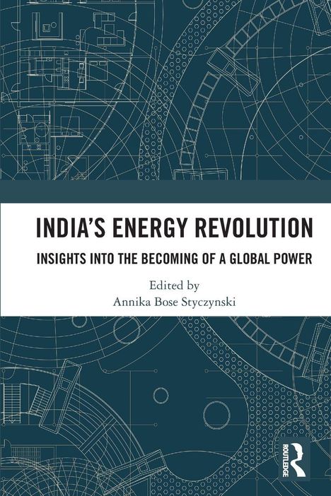 "INDIA'S ENERGY REVOLUTION: INSIGHTS INTO THE BECOMING OF A GLOBAL POWER. Edited by Annika Bose Styczynski." Hintergrund: technische Zeichnungen.