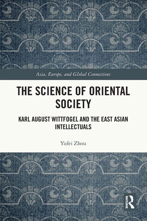 Texte: "Asia, Europe, and Global Connections", "The Science of Oriental Society", "Karl August Wittfogel and the East Asian Intellectuals", "Yufei Zhou". Hintergrund aus blauen Mustern. Routledge-Logo unten rechts.