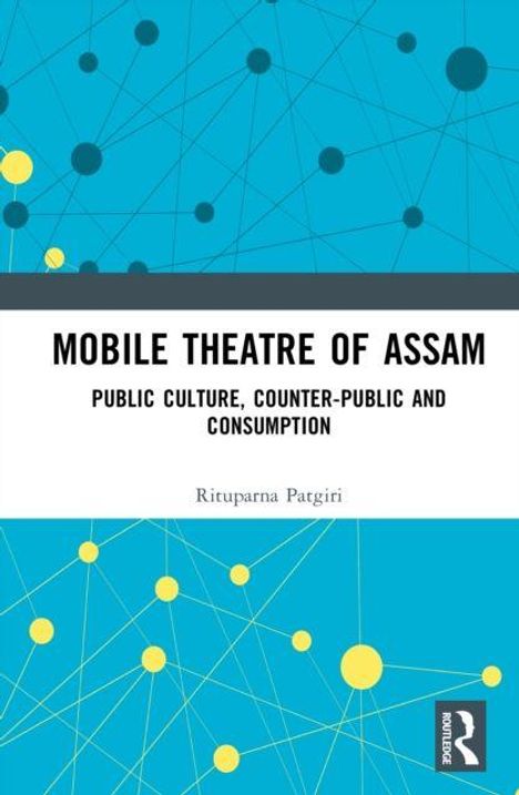 Titel: "MOBILE THEATRE OF ASSAM". Untertitel: "PUBLIC CULTURE, COUNTER-PUBLIC AND CONSUMPTION". Autor: Rituparna Patgiri. Verlag: Routledge. Geometrisches Muster in Blau und Gelb.