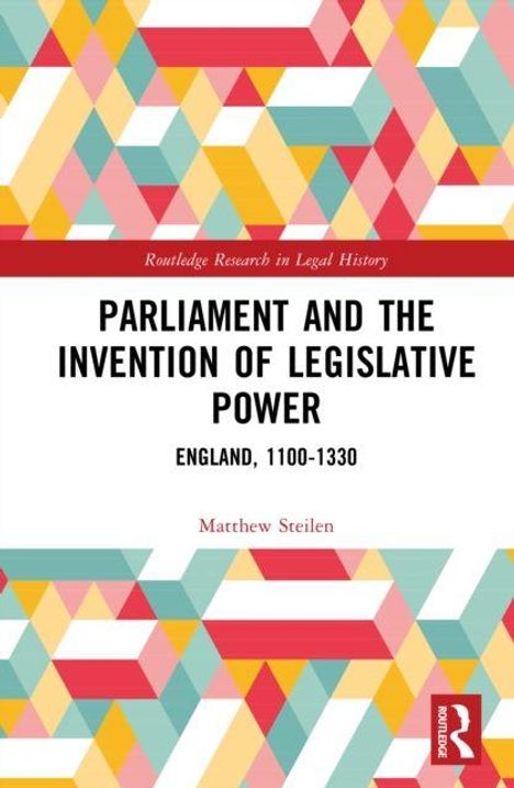 Text: "PARLIAMENT AND THE INVENTION OF LEGISLATIVE POWER. ENGLAND, 1100-1330. Matthew Steilen." Buntes geometrisches Muster.