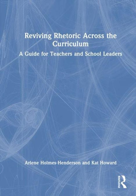"Reviving Rhetoric Across the Curriculum: A Guide for Teachers and School Leaders" von Arlene Holmes-Henderson und Kat Howard.
