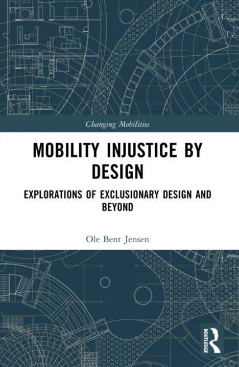 "Changing Mobilities. MOBILITY INJUSTICE BY DESIGN: EXPLORATIONS OF EXCLUSIONARY DESIGN AND BEYOND. Ole Bent Jensen." Blaues technisches Muster im Hintergrund.