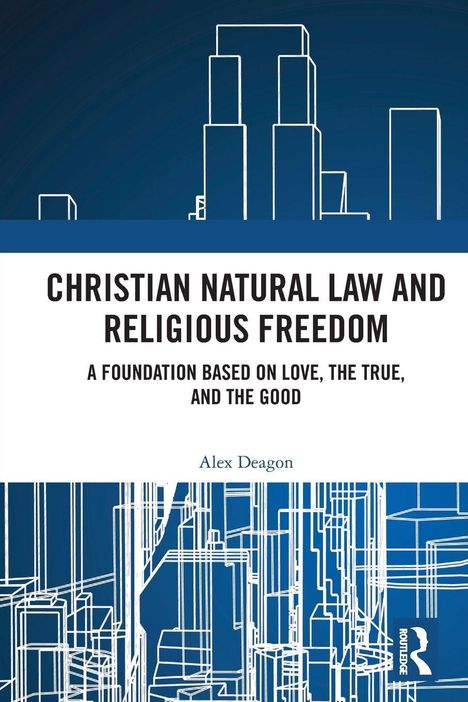 Titel: Christian Natural Law and Religious Freedom. Untertitel: A Foundation Based on Love, the True, and the Good. Autor: Alex Deagon. Oben und unten stilisierte Linien von Gebäuden auf blauem Grund.