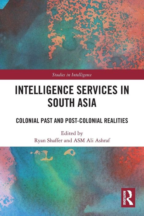 "Intelligence Services in South Asia: Colonial Past and Post-Colonial Realities," herausgegeben von Ryan Shaffer usw. Farbiges, abstraktes Cover.