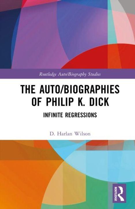 Text: "THE AUTO/BIOGRAPHIES OF PHILIP K. DICK", "INFINITE REGRESSIONS", "D. Harlan Wilson". Buntes, abstraktes Muster im Hintergrund.