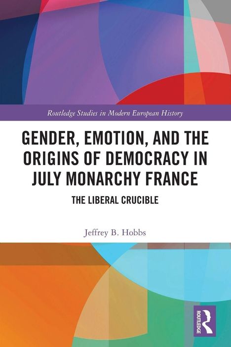 "Buchtitel: Gender, Emotion, and the Origins of Democracy in July Monarchy France. Autor: Jeffrey B. Hobbs. Bunte geometrische Formen."