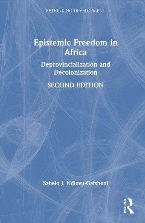Epistemic Freedom in Africa: Deprovincialization and Decolonization, SECOND EDITION von Sabelo J. Ndlovu-Gatsheni.