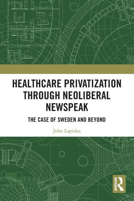 "HEALTHCARE PRIVATIZATION THROUGH NEOLIBERAL NEWSPEAK. THE CASE OF SWEDEN AND BEYOND. John Lapidus."  
Grüner Hintergrund mit technischen Zeichnungen.