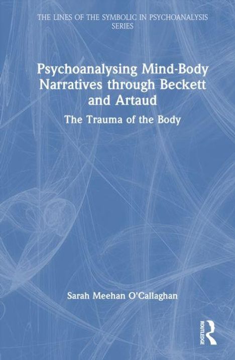 Cover-Text: Psychoanalysing Mind-Body Narratives through Beckett and Artaud. The Trauma of the Body. Autor: Sarah Meehan O'Callaghan.