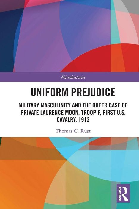 "Uniform Prejudice: Military Masculinity and the Queer Case of Private Laurence Moon, Troop F, First U.S. Cavalry, 1912" von Thomas C. Rust. Buntes geometrisches Design.