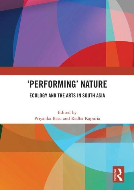 „PERFORMING“ NATURE: ECOLOGY AND THE ARTS IN SOUTH ASIA, herausgegeben von Priyanka Basu und Radha Kapuria. Bunte geometrische Formen.