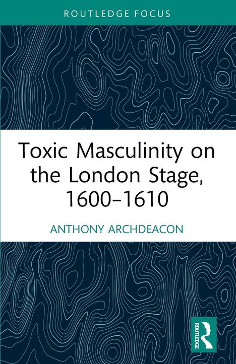 Titel: "Toxic Masculinity on the London Stage, 1600-1610". Autor: Anthony Archdeacon. Abstrakte Linienmuster als Hintergrund.