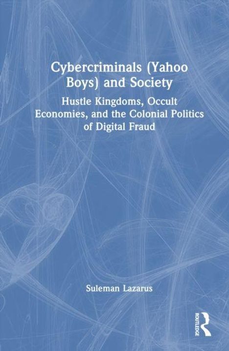 "Cybercriminals (Yahoo Boys) and Society: Hustle Kingdoms, Occult Economies, and the Colonial Politics of Digital Fraud" von Suleman Lazarus. Blaues abstraktes Design im Hintergrund.