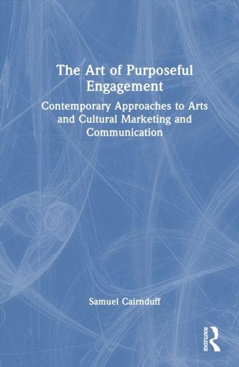 „The Art of Purposeful Engagement: Contemporary Approaches to Arts and Cultural Marketing and Communication“, Samuel Cairnduff.