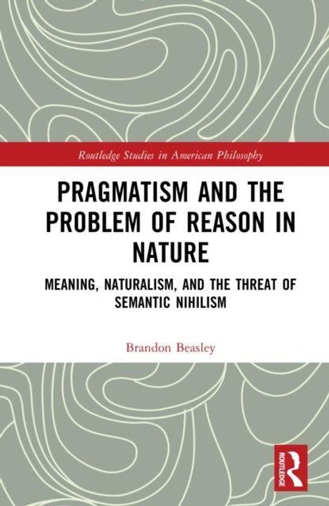 "Pragmatism and the Problem of Reason in Nature. Meaning, Naturalism, and the Threat of Semantic Nihilism. Brandon Beasley."