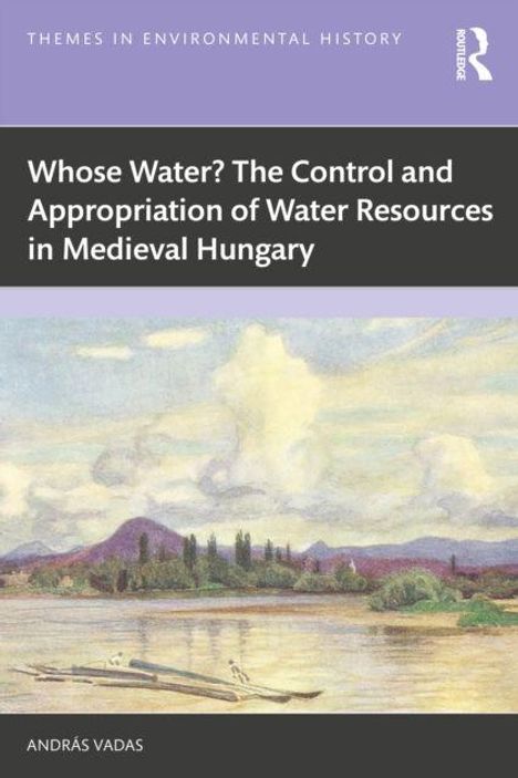 Buchcover mit Text: "Whose Water? The Control and Appropriation of Water Resources in Medieval Hungary" von András Vadas.