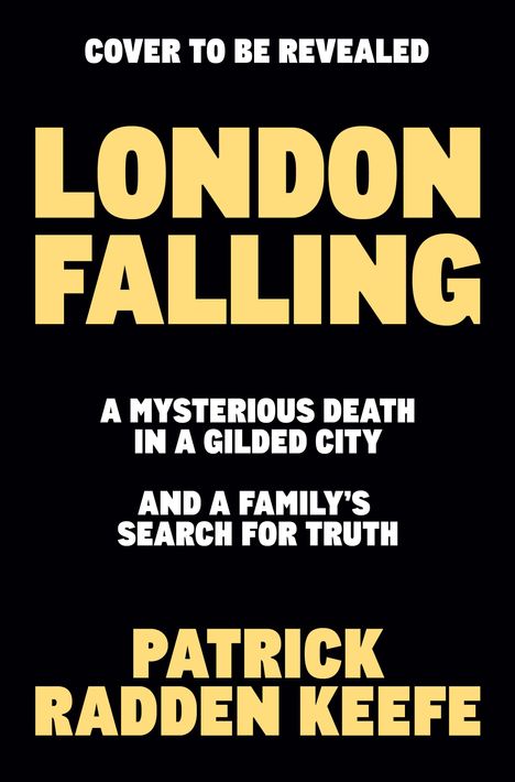 Text: "COVER TO BE REVEALED. LONDON FALLING. A MYSTERIOUS DEATH IN A GILDED CITY AND A FAMILY'S SEARCH FOR TRUTH. PATRICK RADDEN KEEFE." Schwarzer Hintergrund, gelbe und weiße Schrift.