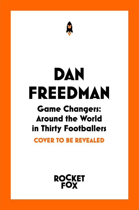 "Dan Freedman. Game Changers: Around the World in Thirty Footballers. COVER TO BE REVEALED. Rocket Fox." Logo oben.