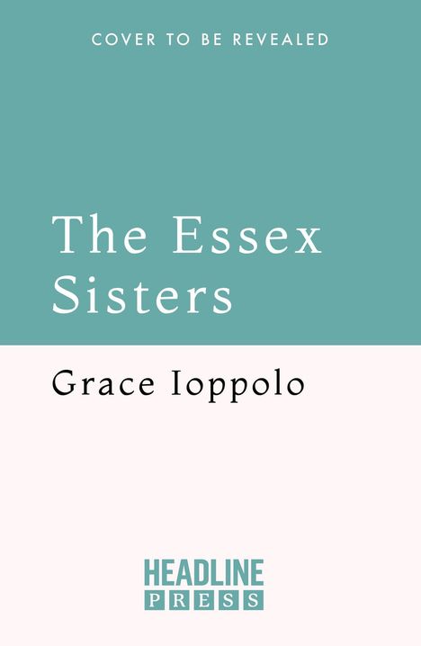 „The Essex Sisters“ von Grace Ioppolo. Oben „Cover to be revealed“, unten „Headline Press“-Logo. Türkis und weiß.