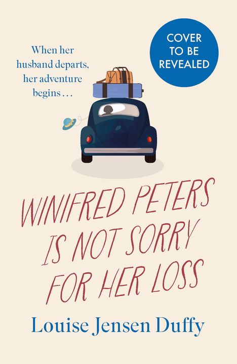 „When her husband departs, her adventure begins…“, „Cover to be revealed“, „WINIFRED PETERS IS NOT SORRY FOR HER LOSS“, „Louise Jensen Duffy“. Illustration: Auto mit Gepäck.