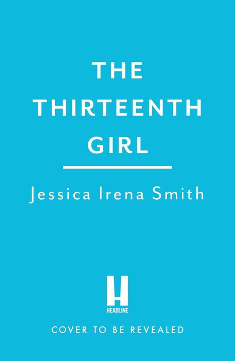 "THE THIRTEENTH GIRL" von "Jessica Irena Smith". Darunter ein Logo von Headline und der Text "COVER TO BE REVEALED". Himmelblauer Hintergrund.