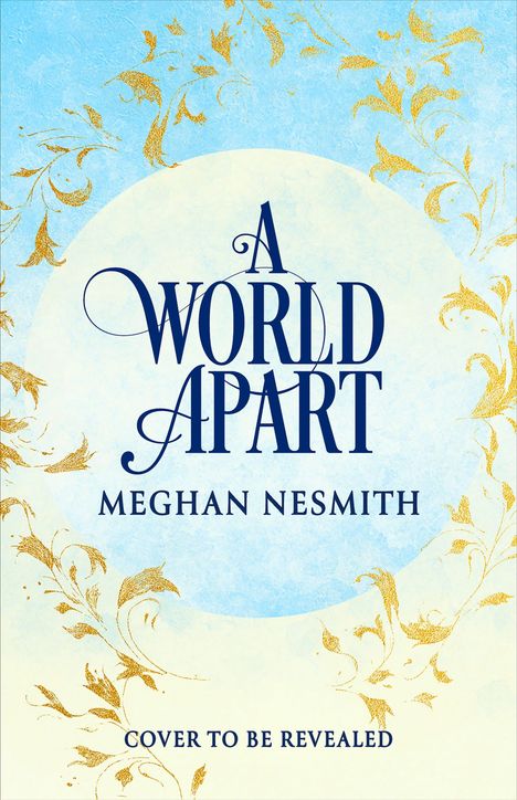 „A World Apart“, Meghan Nesmith, „Cover to be revealed“. Blauer Hintergrund mit goldenen floralen Mustern.