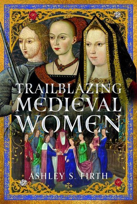 "Trailblazing Medieval Women" und "Ashley S. Firth". Illustration zeigt mittelalterliche Frauen in prächtigen Kleidern.