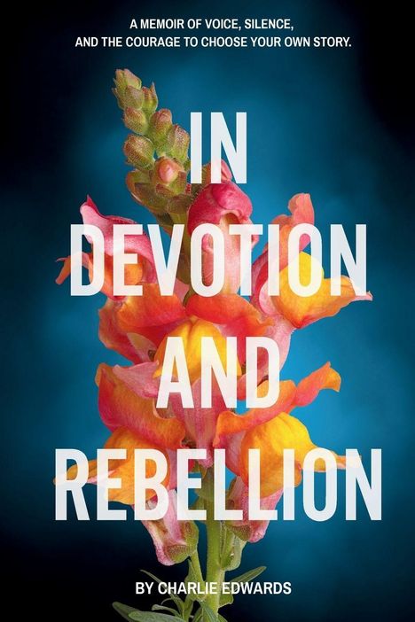 „A Memoir of Voice, Silence, and the Courage to Choose Your Own Story. IN DEVOTION AND REBELLION by Charlie Edwards.“ Hintergrund: Eine bunte Blume.