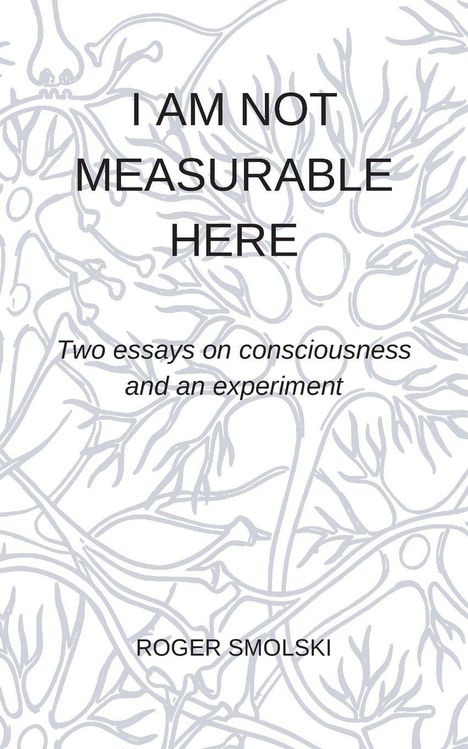 "I AM NOT MEASURABLE HERE" steht oben. Darunter: "Two essays on consciousness and an experiment." Name: Roger Smolski. Hintergrund zeigt ein neuronales Muster.